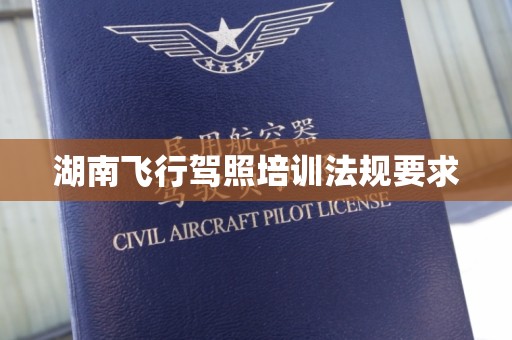 湖南飞行驾照培训法规要求
