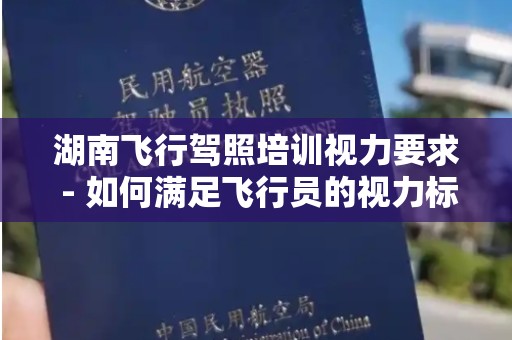 湖南飞行驾照培训视力要求 - 如何满足飞行员的视力标准