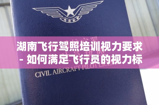 湖南飞行驾照培训视力要求 - 如何满足飞行员的视力标准