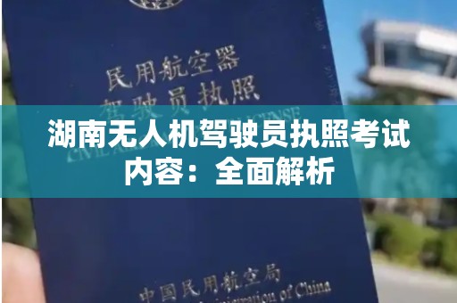湖南无人机驾驶员执照考试内容：全面解析