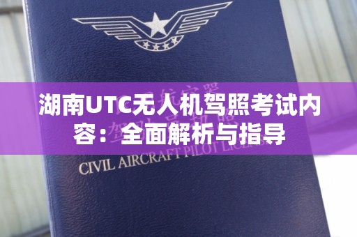 湖南UTC无人机驾照考试内容：全面解析与指导