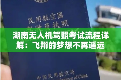 湖南无人机驾照考试流程详解：飞翔的梦想不再遥远