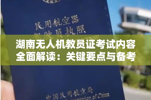 湖南无人机教员证考试内容全面解读：关键要点与备考指南