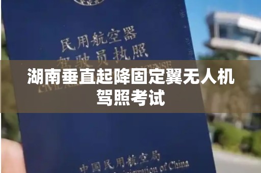 湖南垂直起降固定翼无人机驾照考试