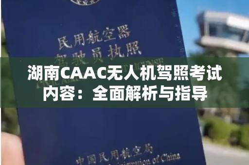 湖南CAAC无人机驾照考试内容：全面解析与指导