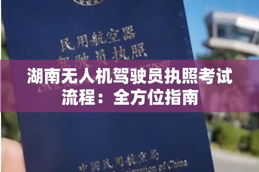 湖南无人机驾驶员执照考试流程：全方位指南