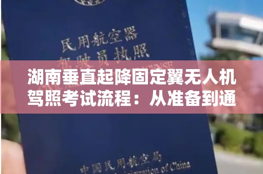 湖南垂直起降固定翼无人机驾照考试流程：从准备到通过的完整指南