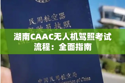 湖南CAAC无人机驾照考试流程：全面指南