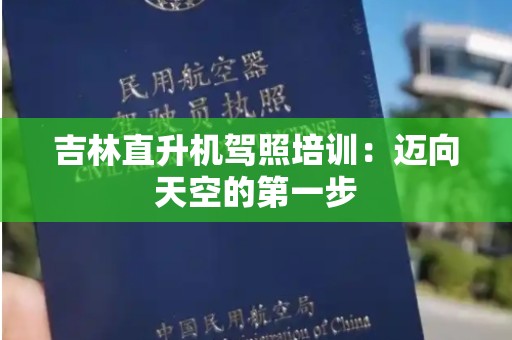 吉林直升机驾照培训：迈向天空的第一步