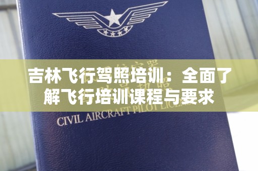 吉林飞行驾照培训：全面了解飞行培训课程与要求