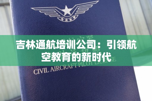 吉林通航培训公司：引领航空教育的新时代
