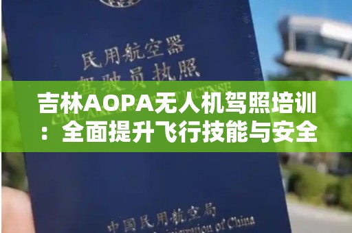 吉林AOPA无人机驾照培训：全面提升飞行技能与安全意识