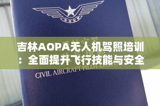 吉林AOPA无人机驾照培训：全面提升飞行技能与安全意识