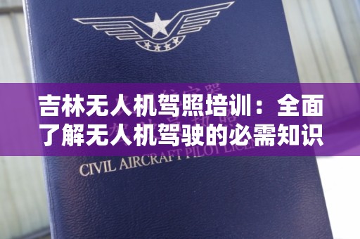 吉林无人机驾照培训：全面了解无人机驾驶的必需知识