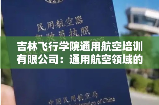 吉林飞行学院通用航空培训有限公司：通用航空领域的先锋