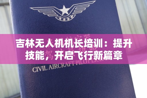 吉林无人机机长培训：提升技能，开启飞行新篇章