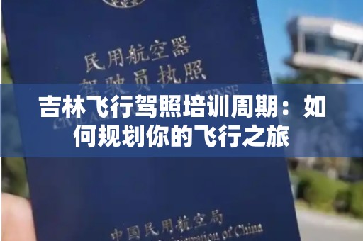 吉林飞行驾照培训周期：如何规划你的飞行之旅