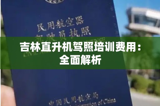 吉林直升机驾照培训费用：全面解析