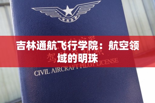 吉林通航飞行学院：航空领域的明珠