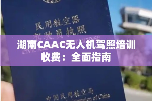湖南CAAC无人机驾照培训收费：全面指南
