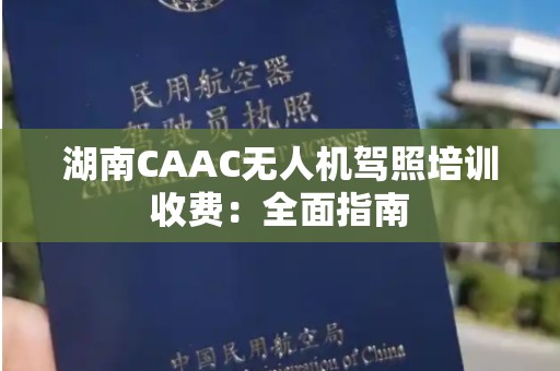 湖南CAAC无人机驾照培训收费：全面指南