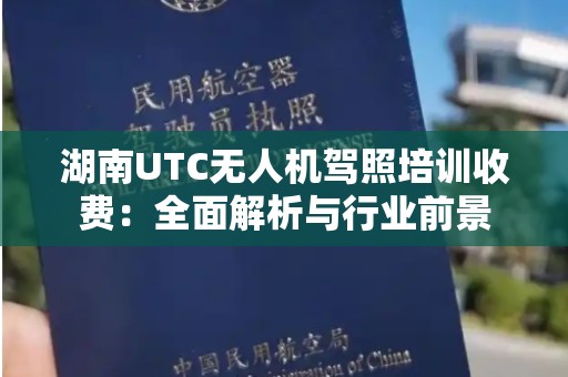湖南UTC无人机驾照培训收费：全面解析与行业前景