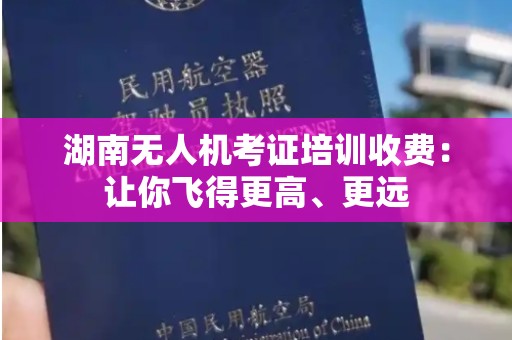 湖南无人机考证培训收费：让你飞得更高、更远