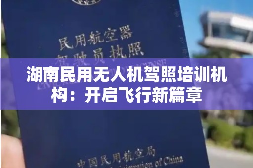 湖南民用无人机驾照培训机构：开启飞行新篇章