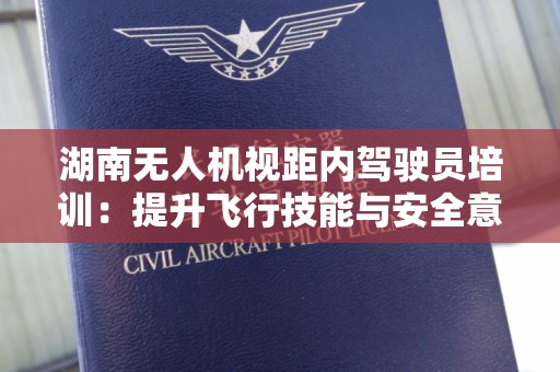 湖南无人机视距内驾驶员培训：提升飞行技能与安全意识