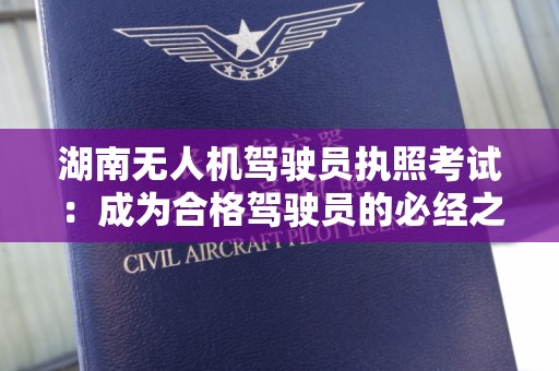湖南无人机驾驶员执照考试：成为合格驾驶员的必经之路