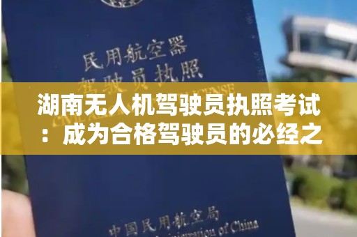 湖南无人机驾驶员执照考试：成为合格驾驶员的必经之路