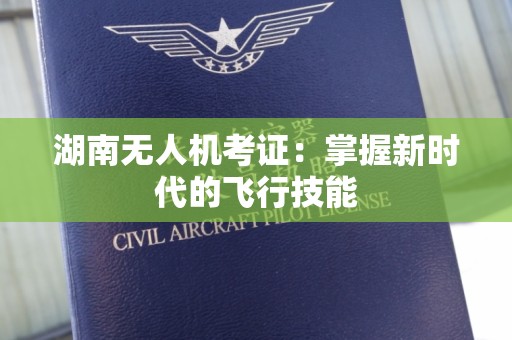 湖南无人机考证：掌握新时代的飞行技能