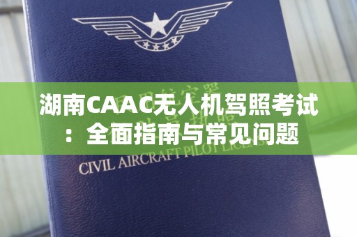 湖南CAAC无人机驾照考试：全面指南与常见问题