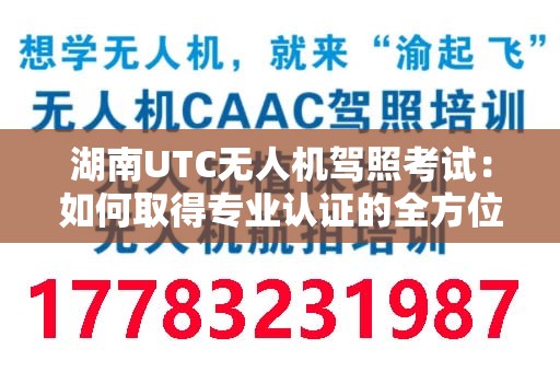 湖南UTC无人机驾照考试：如何取得专业认证的全方位指南