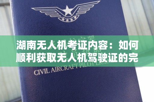 湖南无人机考证内容：如何顺利获取无人机驾驶证的完整指南