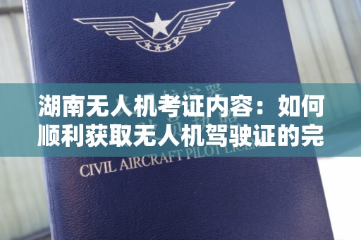 湖南无人机考证内容：如何顺利获取无人机驾驶证的完整指南
