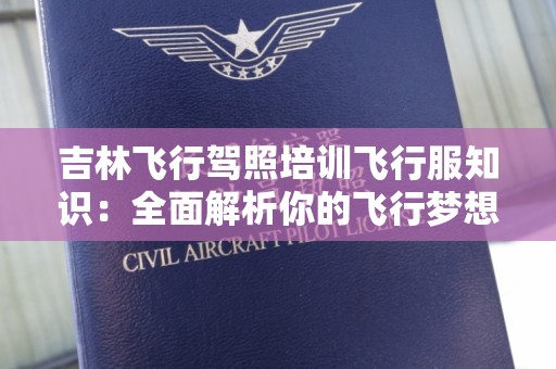 吉林飞行驾照培训飞行服知识：全面解析你的飞行梦想