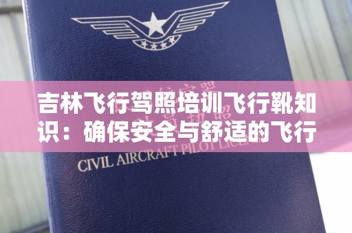 吉林飞行驾照培训飞行靴知识：确保安全与舒适的飞行体验