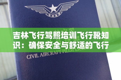 吉林飞行驾照培训飞行靴知识：确保安全与舒适的飞行体验