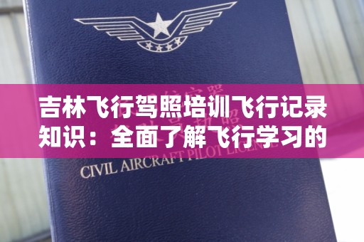 吉林飞行驾照培训飞行记录知识：全面了解飞行学习的每一个细节
