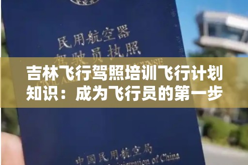 吉林飞行驾照培训飞行计划知识：成为飞行员的第一步