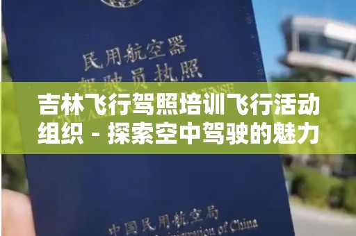 吉林飞行驾照培训飞行活动组织 - 探索空中驾驶的魅力