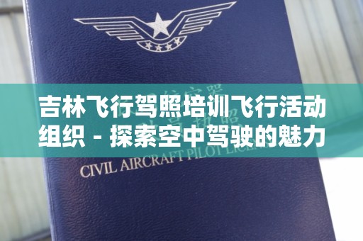 吉林飞行驾照培训飞行活动组织 - 探索空中驾驶的魅力