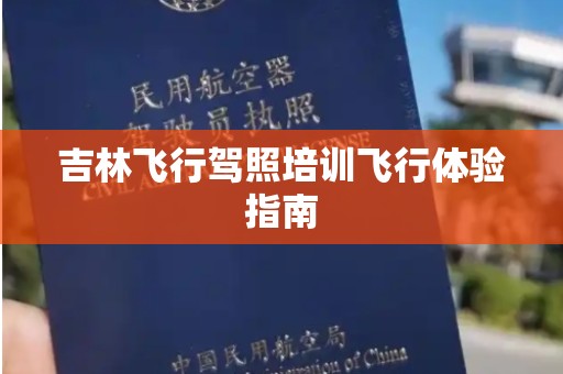 吉林飞行驾照培训飞行体验指南