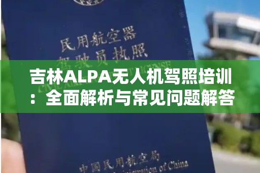 吉林ALPA无人机驾照培训：全面解析与常见问题解答