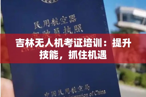 吉林无人机考证培训：提升技能，抓住机遇