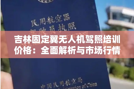 吉林固定翼无人机驾照培训价格：全面解析与市场行情