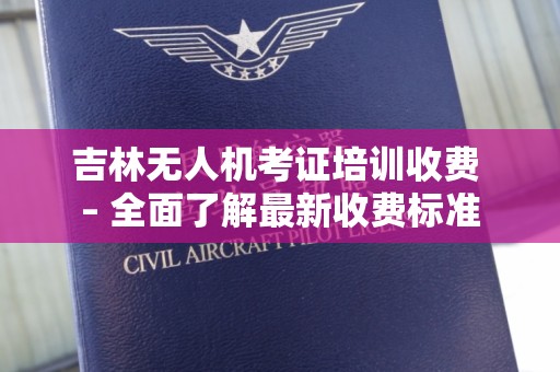 吉林无人机考证培训收费 – 全面了解最新收费标准