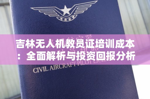 吉林无人机教员证培训成本：全面解析与投资回报分析
