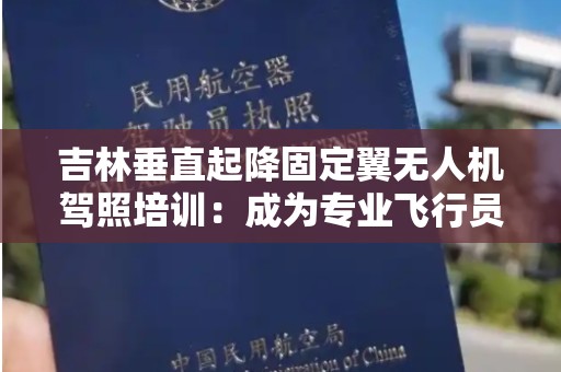 吉林垂直起降固定翼无人机驾照培训：成为专业飞行员的第一步